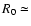 $R_0 \simeq$