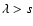 $\lambda>s$