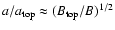 $a/a_{\rm top}\approx (B_{\rm top}/B)^{1/2}$
