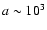 $a\sim 10^3$