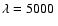 $\lambda=5000~$