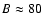 $B\approx
80$
