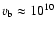$v_{\rm b}\approx
10^{10}$