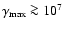 $\gamma_{\rm max} \ga 10^7$