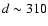 $d \sim 310$