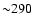 ${\sim} 290$