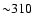 ${\sim} 310$
