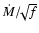 $\dot{M}/\!\!\sqrt{f}$