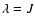 $\lambda= J$