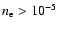 $n_{\rm e}>10^{-5}$