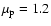 $\mu_{\rm p}=1.2$
