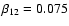 $\beta _{\rm 12}=0.075$