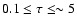 $0.1\le \tau \le \sim 5$