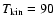 $T_{\rm kin} = 90$