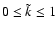 $0 \leq \tilde{k} \leq 1$
