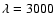 $\lambda=3000$