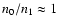 $n_0/n_1\approx
1$