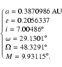\begin{displaymath}\cases{a = 0.3870986 ~ {\rm AU}\cr
e = 0.2056337 \cr
i = 7.00...
... = 48.3291 $\hbox{$^\circ$}$\cr
M = 9.93115$\hbox{$^\circ$}$.}
\end{displaymath}
