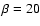 $\beta=20$