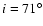 $i=71^{\circ}$
