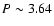 $P\sim3.64$
