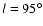 $ l = 95^{\circ}$