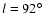 $ l = 92^{\circ}$