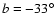 $ b = -33^{\circ}$