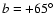 $ b =
+65^{\circ}$