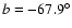 $ b = -67.9^{\circ}$