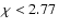 $\chi< 2.77$
