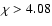 $\chi>4.08$