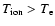 $T_{\rm {ion}}>T_{\rm {e}}$
