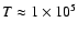$T \approx 1\times 10^5$