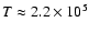 $T \approx 2.2\times 10^5$
