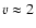 $v \approx 2$