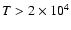 $T > 2\times 10^4$