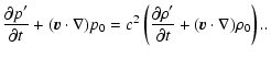 $\displaystyle {\frac{\displaystyle\partial p^\prime}{\displaystyle\partial t} +...
...^\prime}{\displaystyle\partial t}
+ ({\vec v} \cdot \nabla) \rho_0 \right ).}. $