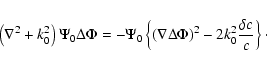 \begin{displaymath}\left ( \nabla ^2 + k_0^2 \right )
\Psi_0 \Delta \Phi =
- \P...
...a \Phi
\right ) ^2 - 2 k_0^2 \frac{\delta c}{c}
\right \}\cdot
\end{displaymath}