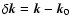 $\delta {\vec k} = {\vec k} - {\vec k}_0$
