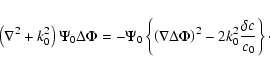 \begin{displaymath}\left ( \nabla ^2 + k_0^2 \right )
\Psi_0 \Delta \Phi =
- \P...
...\Phi
\right ) ^2 - 2 k_0^2 \frac{\delta c}{c_0}
\right \}\cdot
\end{displaymath}