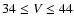 $34\le V\le44$