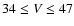 $34\le V\le47$