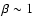 $\beta\sim 1$