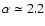 $\alpha\simeq 2.2$