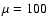 $\mu =100$