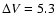 $\Delta V = 5.3$