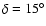 $\delta = 15^{\circ}$