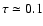 $\tau
\simeq 0.1$