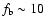 $f_{\rm b}\sim 10$